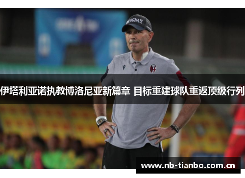 伊塔利亚诺执教博洛尼亚新篇章 目标重建球队重返顶级行列 伊塔利亚诺执教博洛尼亚新篇章 目标重建球队重返顶级行列
