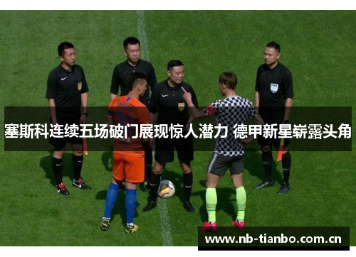 塞斯科连续五场破门展现惊人潜力 德甲新星崭露头角 塞斯科连续五场破门展现惊人潜力 德甲新星崭露头角