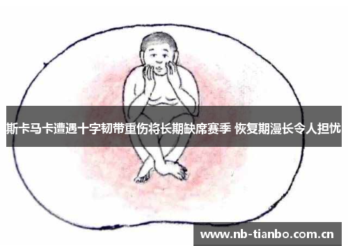 斯卡马卡遭遇十字韧带重伤将长期缺席赛季 恢复期漫长令人担忧 斯卡马卡遭遇十字韧带重伤将长期缺席赛季 恢复期漫长令人担忧