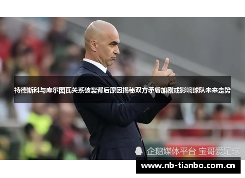 特德斯科与库尔图瓦关系破裂背后原因揭秘双方矛盾加剧或影响球队未来走势 特德斯科与库尔图瓦关系破裂背后原因揭秘双方矛盾加剧或影响球队未来走势